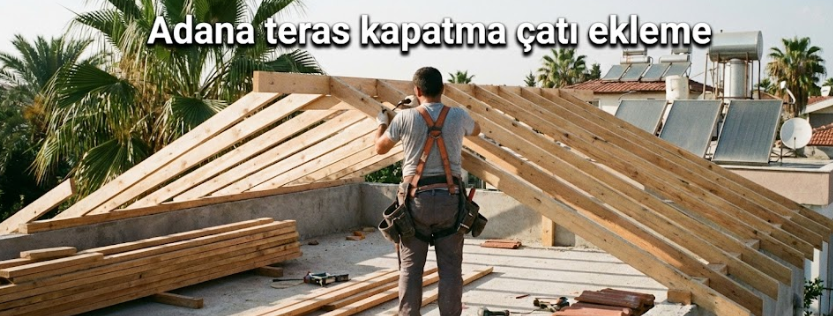Adana Teras Kapatma Çatı Ekleme